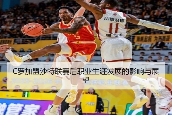 C罗加盟沙特联赛后职业生涯发展的影响与展望