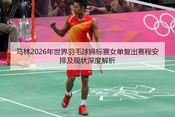 马林2026年世界羽毛球锦标赛女单复出赛程安排及现状深度解析