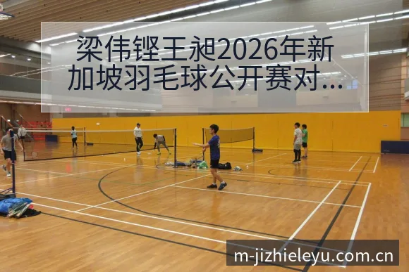 梁伟铿王昶2026年新加坡羽毛球公开赛对手及签表分析中 - 乐鱼