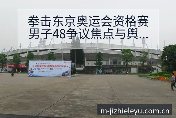拳击东京奥运会资格赛男子48争议焦点与舆论观察历史表现复 - 乐鱼