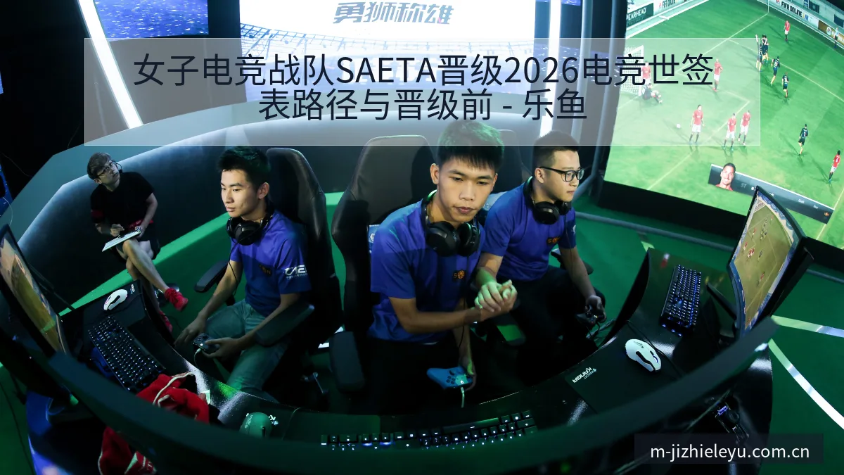 女子电竞战队SAETA晋级2026电竞世签表路径与晋级前 - 乐鱼