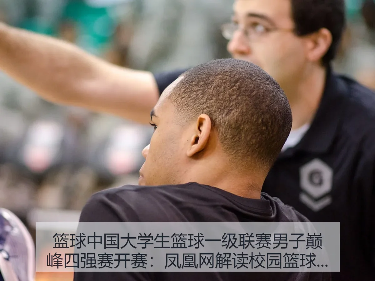 篮球中国大学生篮球一级联赛男子巅峰四强赛开赛：解读校园篮球新看点